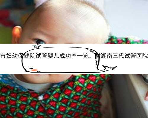 2023岳阳市妇幼保健院试管婴儿成功率一览，附湖南三代试管医院名单介绍