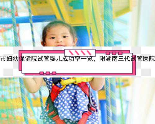 2023岳阳市妇幼保健院试管婴儿成功率一览，附湖南三代试管医院名单介绍